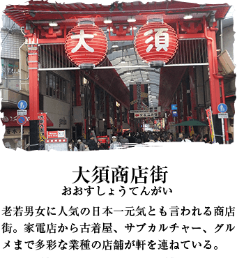 大須商店街 老若男女に人気の日本一元気とも言われる商店街。家電店から古着屋、サブカルチャー、グルメまで多彩な業種の店舗が軒を連ねている。